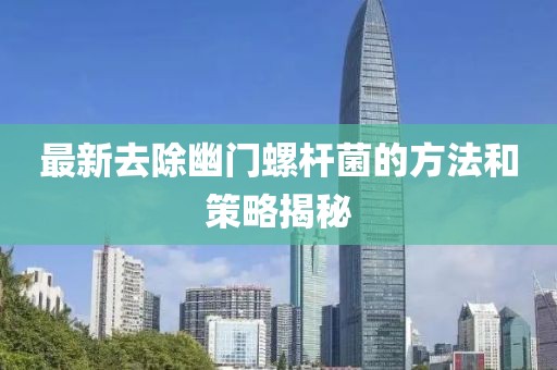 最新去除幽门螺杆菌的方法和策略揭秘
