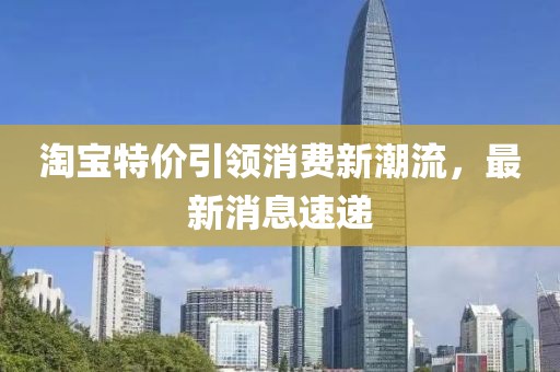 淘宝特价引领消费新潮流，最新消息速递
