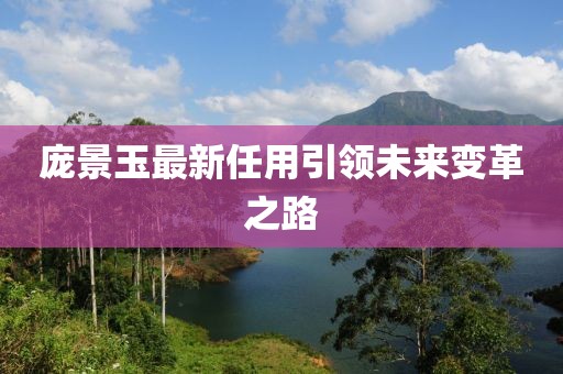 庞景玉最新任用引领未来变革之路