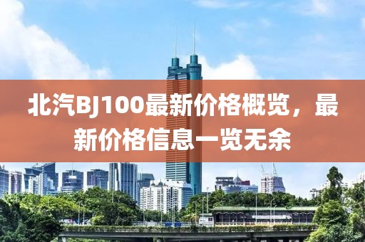 北汽BJ100最新价格概览，最新价格信息一览无余