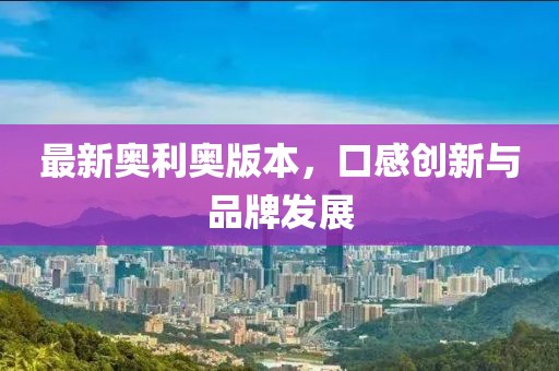 最新奥利奥版本，口感创新与品牌发展