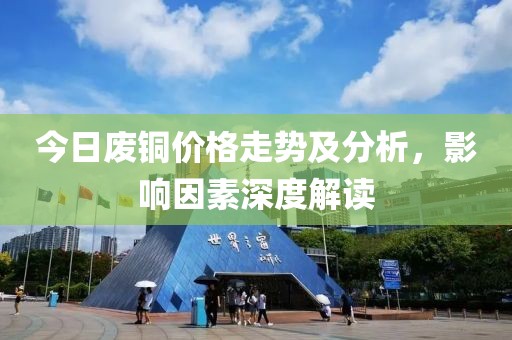 今日废铜价格走势及分析，影响因素深度解读