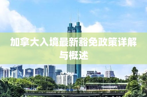 加拿大入境最新豁免政策详解与概述