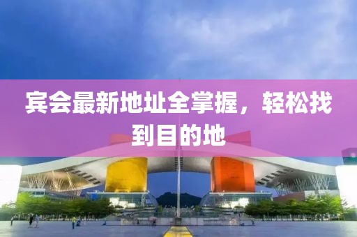 宾会最新地址全掌握，轻松找到目的地
