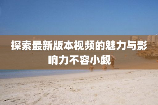 探索最新版本视频的魅力与影响力不容小觑