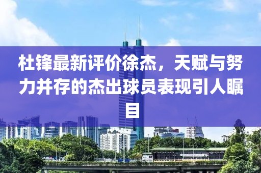 杜锋最新评价徐杰，天赋与努力并存的杰出球员表现引人瞩目