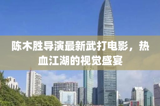 陈木胜导演最新武打电影，热血江湖的视觉盛宴