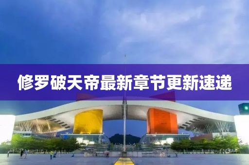 修罗破天帝最新章节更新速递