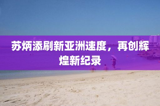 苏炳添刷新亚洲速度，再创辉煌新纪录