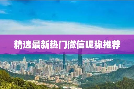 精选最新热门微信昵称推荐