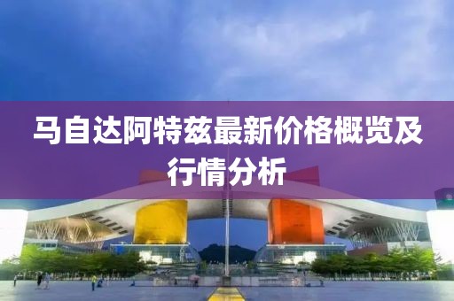 马自达阿特兹最新价格概览及行情分析