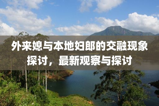 外来媳与本地妇郎的交融现象探讨，最新观察与探讨