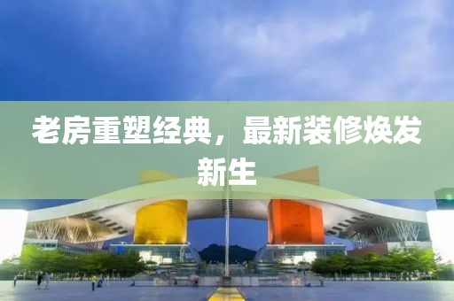 老房重塑经典，最新装修焕发新生