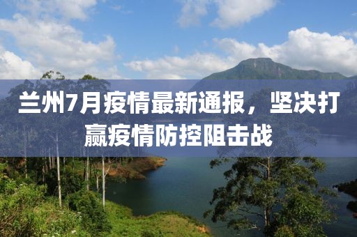 兰州7月疫情最新通报，坚决打赢疫情防控阻击战