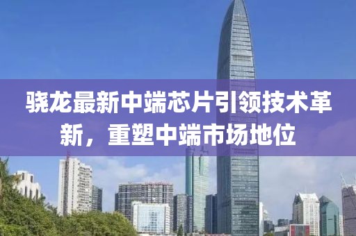 骁龙最新中端芯片引领技术革新，重塑中端市场地位