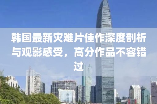 韩国最新灾难片佳作深度剖析与观影感受，高分作品不容错过