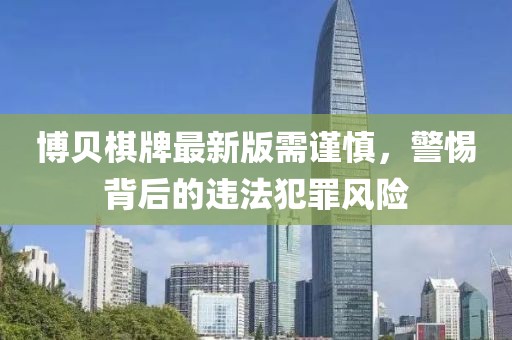 博贝棋牌最新版需谨慎，警惕背后的违法犯罪风险