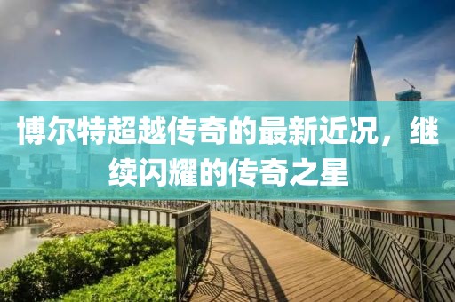 博尔特超越传奇的最新近况，继续闪耀的传奇之星