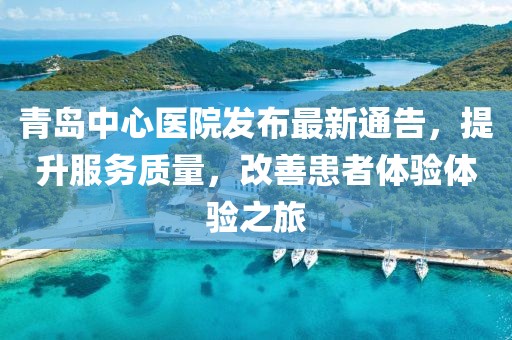 青岛中心医院发布最新通告，提升服务质量，改善患者体验体验之旅