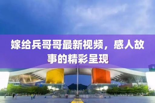 嫁给兵哥哥最新视频，感人故事的精彩呈现