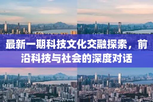 最新一期科技文化交融探索，前沿科技与社会的深度对话