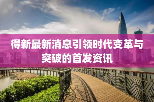 得新最新消息引领时代变革与突破的首发资讯