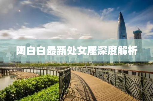 陶白白最新处女座深度解析