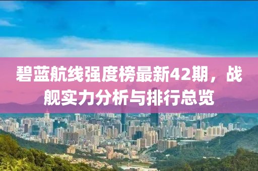 碧蓝航线强度榜最新42期，战舰实力分析与排行总览