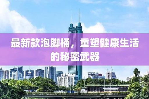 最新款泡脚桶，重塑健康生活的秘密武器