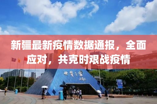 新疆最新疫情数据通报，全面应对，共克时艰战疫情