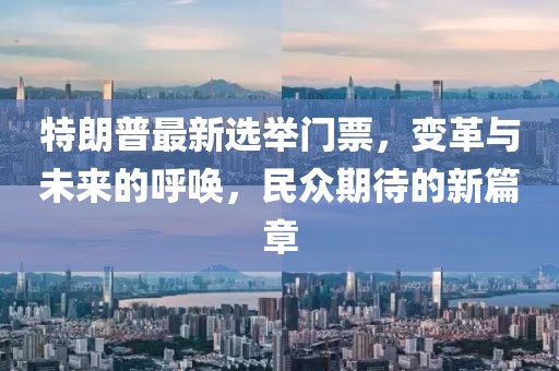 特朗普最新选举门票，变革与未来的呼唤，民众期待的新篇章