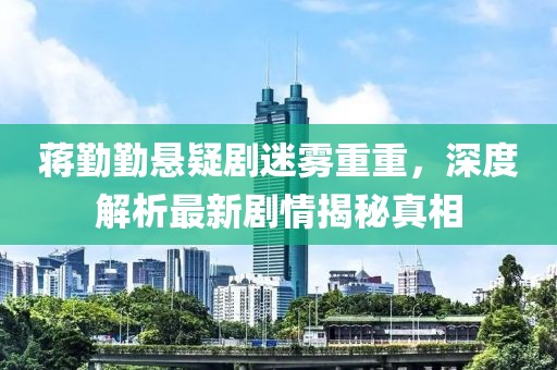 蒋勤勤悬疑剧迷雾重重，深度解析最新剧情揭秘真相