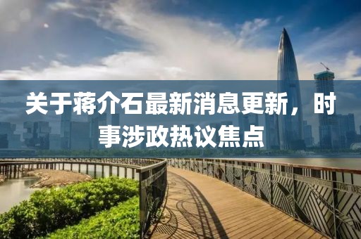 关于蒋介石最新消息更新，时事涉政热议焦点
