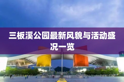 三板溪公园最新风貌与活动盛况一览