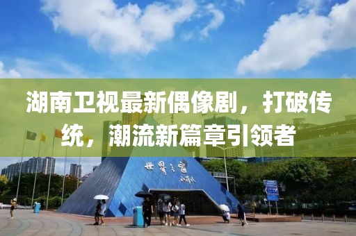 湖南卫视最新偶像剧，打破传统，潮流新篇章引领者