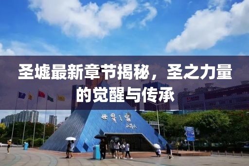 圣墟最新章节揭秘，圣之力量的觉醒与传承