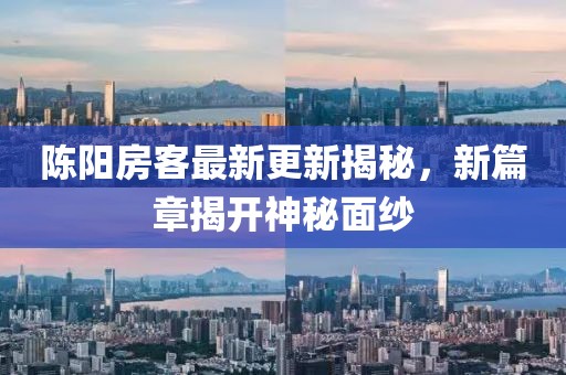 陈阳房客最新更新揭秘，新篇章揭开神秘面纱