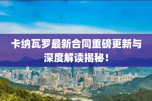 卡纳瓦罗最新合同重磅更新与深度解读揭秘！