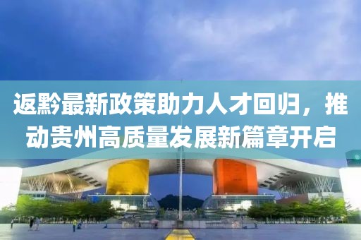 返黔最新政策助力人才回归，推动贵州高质量发展新篇章开启