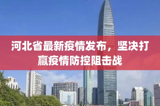 河北省最新疫情发布，坚决打赢疫情防控阻击战