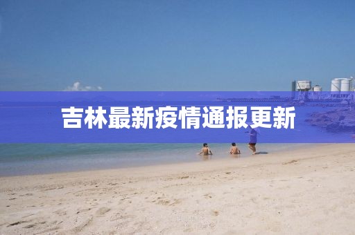 吉林最新疫情通报更新
