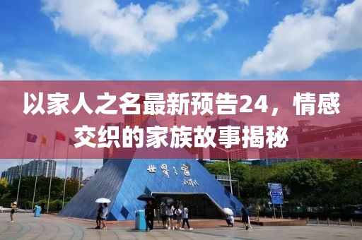 以家人之名最新预告24，情感交织的家族故事揭秘