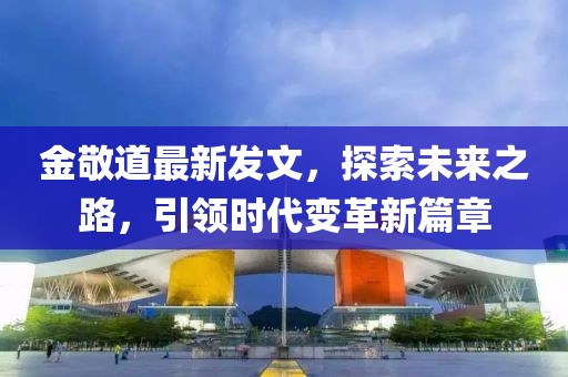 金敬道最新发文，探索未来之路，引领时代变革新篇章